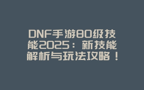 DNF手游80级技能2025:新技能解析与玩法攻略!_游戏攻略_36397绿色下载网 DNF手游80级技能2025:新技能解析与玩法攻略!_游戏攻略_36397绿色下载网