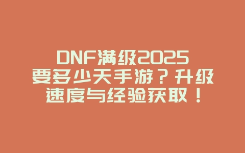 DNF满级2025要多少天手游?升级速度与经验获取!_游戏攻略_36397绿色下载网 DNF满级2025要多少天手游?升级速度与经验获取!_游戏攻略_36397绿色下载网