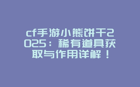 cf手游小熊饼干2025:稀有道具获取与作用详解!_游戏资讯_36397绿色下载网 cf手游小熊饼干2025:稀有道具获取与作用详解!_游戏资讯_36397绿色下载网