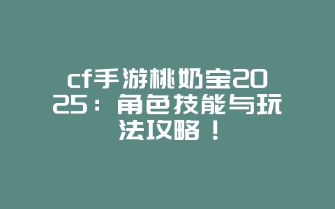 cf手游桃奶宝2025:角色技能与玩法攻略!_游戏攻略_36397绿色下载网 cf手游桃奶宝2025:角色技能与玩法攻略!_游戏攻略_36397绿色下载网