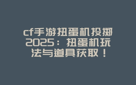 cf手游扭蛋机投掷2025:扭蛋机玩法与道具获取!_游戏攻略_36397绿色下载网 cf手游扭蛋机投掷2025:扭蛋机玩法与道具获取!_游戏攻略_36397绿色下载网