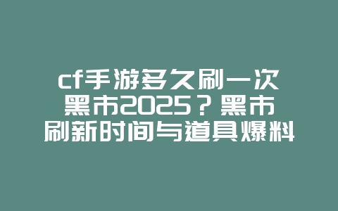 cf手游多久刷一次黑市2025？黑市刷新时间与道具爆料！_游戏资讯_36397绿色下载网