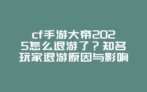 cf手游大帝2025怎么退游了？知名玩家退游原因与影响！_游戏资讯_36397绿色下载网