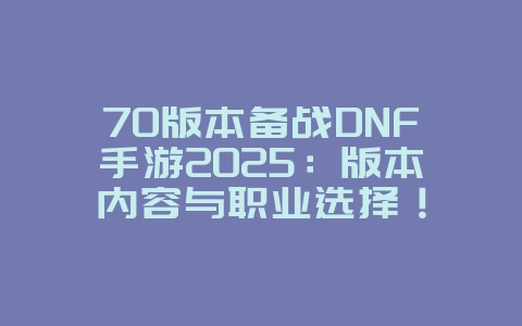70版本备战DNF手游2025：版本内容与职业选择！_游戏攻略_36397绿色下载网