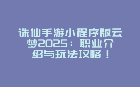 诛仙手游小程序版云梦2025:职业介绍与玩法攻略!_游戏攻略_36397绿色下载网 诛仙手游小程序版云梦2025:职业介绍与玩法攻略!_游戏攻略_36397绿色下载网