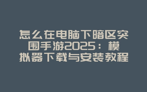 怎么在电脑下暗区突围手游2025:模拟器下载与安装教程!_游戏攻略_36397绿色下载网 怎么在电脑下暗区突围手游2025:模拟器下载与安装教程!_游戏攻略_36397绿色下载网