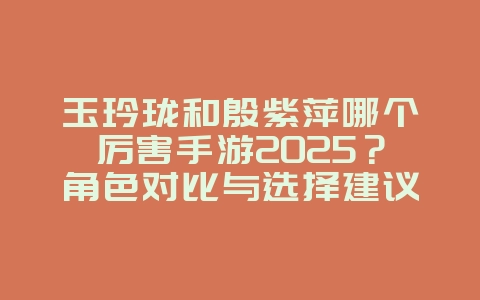 玉玲珑和殷紫萍哪个厉害手游2025?角色对比与选择建议!_游戏攻略_36397绿色下载网 玉玲珑和殷紫萍哪个厉害手游2025?角色对比与选择建议!_游戏攻略_36397绿色下载网