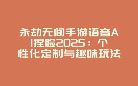 永劫无间手游语音AI捏脸2025：个性化定制与趣味玩法！_游戏攻略_36397绿色下载网