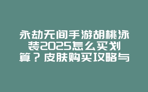 永劫无间手游胡桃泳装2025怎么买划算?皮肤购买攻略与优惠!_游戏攻略_36397绿色下载网 永劫无间手游胡桃泳装2025怎么买划算?皮肤购买攻略与优惠!_游戏攻略_36397绿色下载网