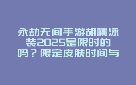 永劫无间手游胡桃泳装2025是限时的吗?限定皮肤时间与获取!_游戏资讯_36397绿色下载网 永劫无间手游胡桃泳装2025是限时的吗?限定皮肤时间与获取!_游戏资讯_36397绿色下载网