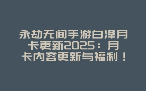 永劫无间手游白泽月卡更新2025：月卡内容更新与福利！_游戏资讯_36397绿色下载网