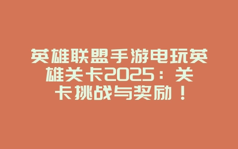 英雄联盟手游电玩英雄关卡2025:关卡挑战与奖励!_游戏攻略_36397绿色下载网 英雄联盟手游电玩英雄关卡2025:关卡挑战与奖励!_游戏攻略_36397绿色下载网