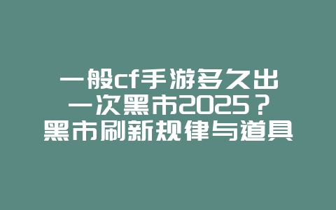 一般cf手游多久出一次黑市2025？黑市刷新规律与道具预测！_游戏资讯_36397绿色下载网