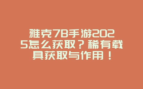 雅克7B手游2025怎么获取?稀有载具获取与作用!_游戏攻略_36397绿色下载网 雅克7B手游2025怎么获取?稀有载具获取与作用!_游戏攻略_36397绿色下载网