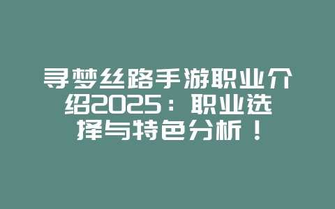 寻梦丝路手游职业介绍2025:职业选择与特色分析!_游戏攻略_36397绿色下载网 寻梦丝路手游职业介绍2025:职业选择与特色分析!_游戏攻略_36397绿色下载网