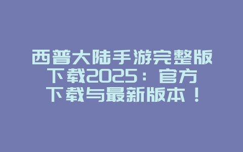 西普大陆手游完整版下载2025:官方下载与最新版本!_游戏资讯_36397绿色下载网 西普大陆手游完整版下载2025:官方下载与最新版本!_游戏资讯_36397绿色下载网