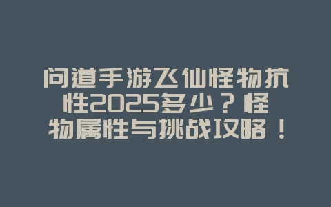 问道手游飞仙怪物抗性2025多少?怪物属性与挑战攻略!_游戏攻略_36397绿色下载网 问道手游飞仙怪物抗性2025多少?怪物属性与挑战攻略!_游戏攻略_36397绿色下载网