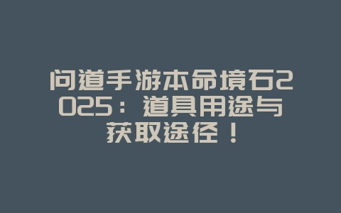 问道手游本命境石2025:道具用途与获取途径!_游戏攻略_36397绿色下载网 问道手游本命境石2025:道具用途与获取途径!_游戏攻略_36397绿色下载网