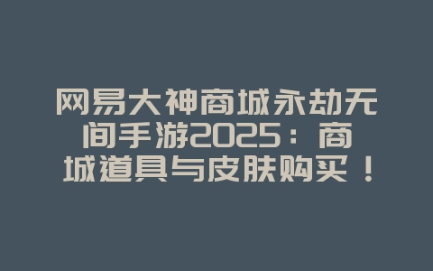 网易大神商城永劫无间手游2025:商城道具与皮肤购买!_游戏资讯_36397绿色下载网 网易大神商城永劫无间手游2025:商城道具与皮肤购买!_游戏资讯_36397绿色下载网