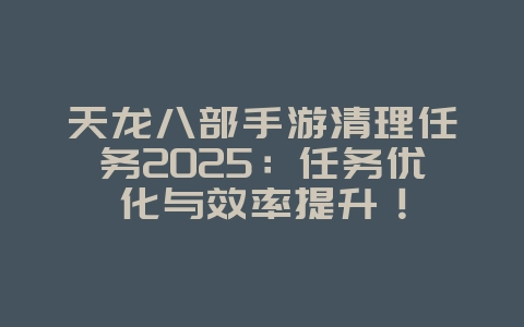 天龙八部手游清理任务2025:任务优化与效率提升!_游戏攻略_36397绿色下载网 天龙八部手游清理任务2025:任务优化与效率提升!_游戏攻略_36397绿色下载网