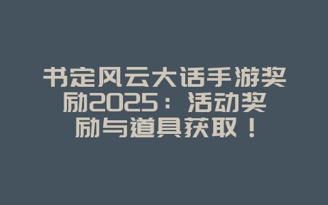 书定风云大话手游奖励2025:活动奖励与道具获取!_游戏攻略_36397绿色下载网 书定风云大话手游奖励2025:活动奖励与道具获取!_游戏攻略_36397绿色下载网