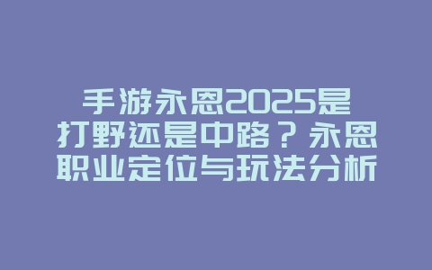 手游永恩2025是打野还是中路?永恩职业定位与玩法分析!_游戏攻略_36397绿色下载网 手游永恩2025是打野还是中路?永恩职业定位与玩法分析!_游戏攻略_36397绿色下载网