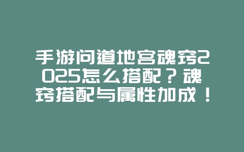 手游问道地宫魂窍2025怎么搭配？魂窍搭配与属性加成！_游戏攻略_36397绿色下载网