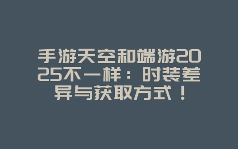 手游天空和端游2025不一样:时装差异与获取方式!_游戏资讯_36397绿色下载网 手游天空和端游2025不一样:时装差异与获取方式!_游戏资讯_36397绿色下载网