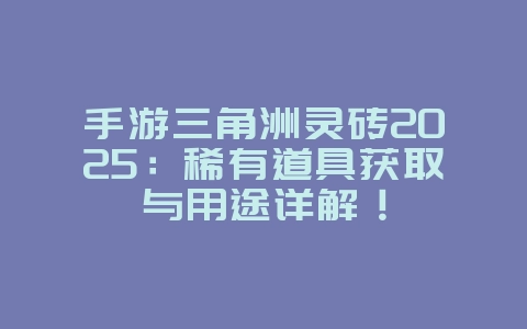 手游三角洲灵砖2025:稀有道具获取与用途详解!_游戏攻略_36397绿色下载网 手游三角洲灵砖2025:稀有道具获取与用途详解!_游戏攻略_36397绿色下载网