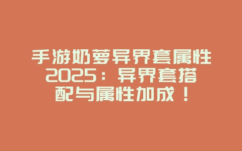 手游奶萝异界套属性2025:异界套搭配与属性加成!_游戏攻略_36397绿色下载网 手游奶萝异界套属性2025:异界套搭配与属性加成!_游戏攻略_36397绿色下载网