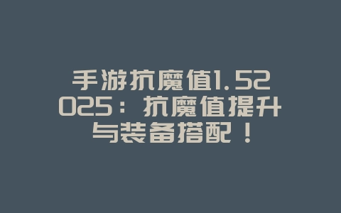 手游抗魔值1.52025:抗魔值提升与装备搭配!_游戏攻略_36397绿色下载网 手游抗魔值1.52025:抗魔值提升与装备搭配!_游戏攻略_36397绿色下载网