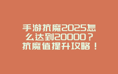 手游抗魔2025怎么达到20000?抗魔值提升攻略!_游戏攻略_36397绿色下载网 手游抗魔2025怎么达到20000?抗魔值提升攻略!_游戏攻略_36397绿色下载网
