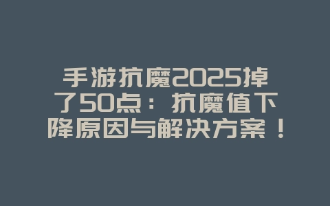 手游抗魔2025掉了50点:抗魔值下降原因与解决方案!_游戏攻略_36397绿色下载网 手游抗魔2025掉了50点:抗魔值下降原因与解决方案!_游戏攻略_36397绿色下载网