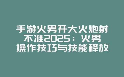 手游火男开大火炮射不准2025:火男操作技巧与技能释放!_游戏攻略_36397绿色下载网 手游火男开大火炮射不准2025:火男操作技巧与技能释放!_游戏攻略_36397绿色下载网
