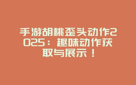 手游胡桃歪头动作2025：趣味动作获取与展示！_游戏资讯_36397绿色下载网