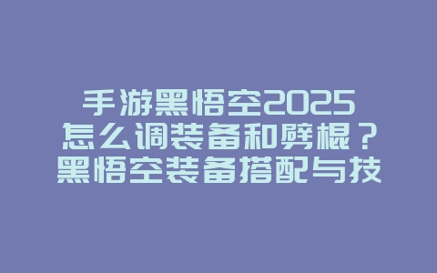 手游黑悟空2025怎么调装备和劈棍？黑悟空装备搭配与技能连招！_游戏攻略_36397绿色下载网