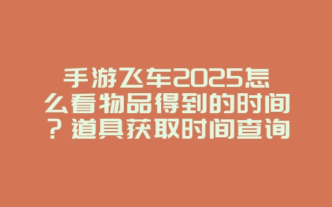 手游飞车2025怎么看物品得到的时间?道具获取时间查询!_游戏攻略_36397绿色下载网 手游飞车2025怎么看物品得到的时间?道具获取时间查询!_游戏攻略_36397绿色下载网