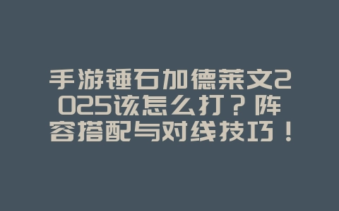 手游锤石加德莱文2025该怎么打?阵容搭配与对线技巧!_游戏攻略_36397绿色下载网 手游锤石加德莱文2025该怎么打?阵容搭配与对线技巧!_游戏攻略_36397绿色下载网