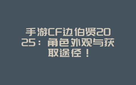 手游CF边伯贤2025:角色外观与获取途径!_游戏资讯_36397绿色下载网 手游CF边伯贤2025:角色外观与获取途径!_游戏资讯_36397绿色下载网