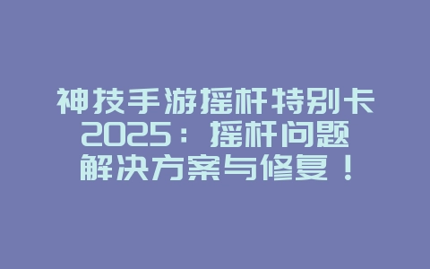 神技手游摇杆特别卡2025:摇杆问题解决方案与修复!_游戏攻略_36397绿色下载网 神技手游摇杆特别卡2025:摇杆问题解决方案与修复!_游戏攻略_36397绿色下载网