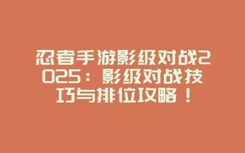 忍者手游影级对战2025:影级对战技巧与排位攻略!_游戏攻略_36397绿色下载网 忍者手游影级对战2025:影级对战技巧与排位攻略!_游戏攻略_36397绿色下载网