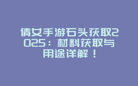 倩女手游石头获取2025:材料获取与用途详解!_游戏攻略_36397绿色下载网 倩女手游石头获取2025:材料获取与用途详解!_游戏攻略_36397绿色下载网