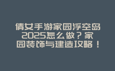 倩女手游家园浮空岛2025怎么做？家园装饰与建造攻略！_游戏攻略_36397绿色下载网