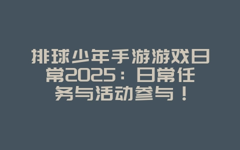 排球少年手游游戏日常2025：日常任务与活动参与！_游戏攻略_36397绿色下载网