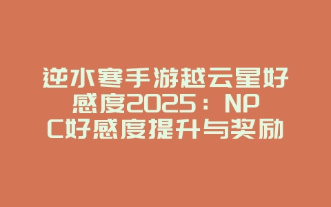 逆水寒手游越云星好感度2025:NPC好感度提升与奖励!_游戏攻略_36397绿色下载网 逆水寒手游越云星好感度2025:NPC好感度提升与奖励!_游戏攻略_36397绿色下载网