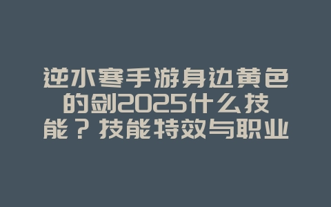 逆水寒手游身边黄色的剑2025什么技能?技能特效与职业分析!_游戏攻略_36397绿色下载网 逆水寒手游身边黄色的剑2025什么技能?技能特效与职业分析!_游戏攻略_36397绿色下载网