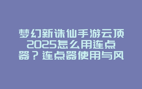 梦幻新诛仙手游云顶2025怎么用连点器？连点器使用与风险！_游戏攻略_36397绿色下载网