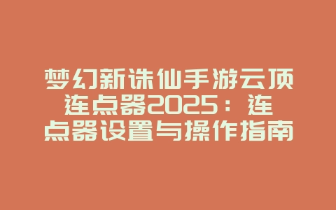 梦幻新诛仙手游云顶连点器2025:连点器设置与操作指南!_游戏攻略_36397绿色下载网 梦幻新诛仙手游云顶连点器2025:连点器设置与操作指南!_游戏攻略_36397绿色下载网