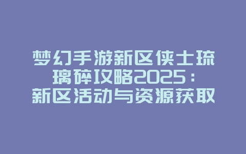梦幻手游新区侠士琉璃碎攻略2025:新区活动与资源获取!_游戏攻略_36397绿色下载网 梦幻手游新区侠士琉璃碎攻略2025:新区活动与资源获取!_游戏攻略_36397绿色下载网
