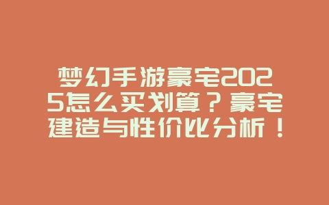 梦幻手游豪宅2025怎么买划算?豪宅建造与性价比分析!_游戏攻略_36397绿色下载网 梦幻手游豪宅2025怎么买划算?豪宅建造与性价比分析!_游戏攻略_36397绿色下载网